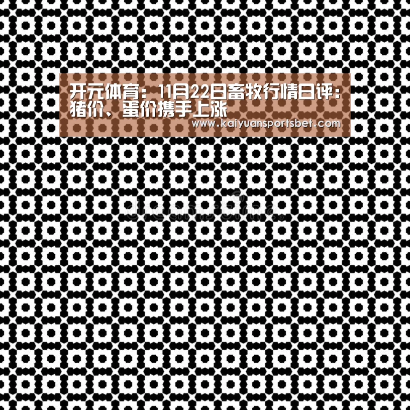 开元体育:11月22日畜牧行情日评:猪价、蛋价携手上涨(图1) 开元APP
