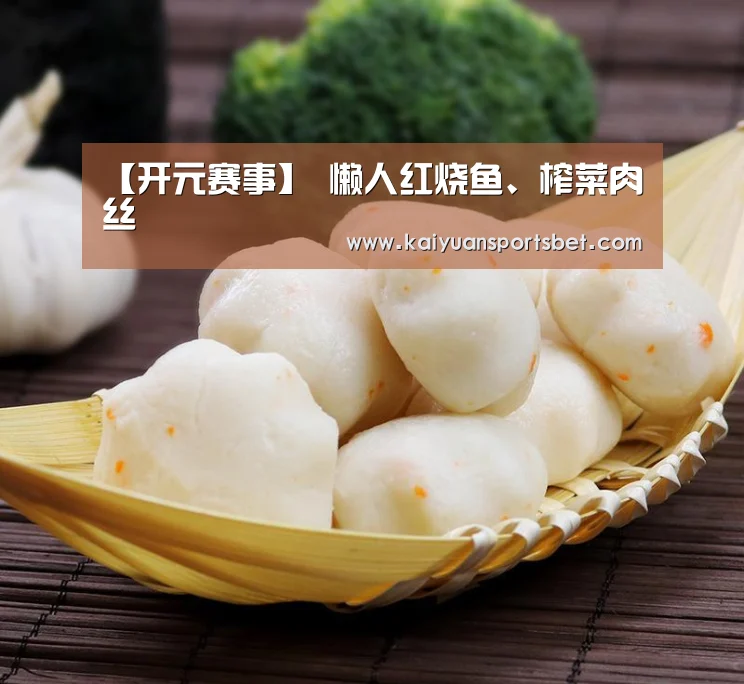 【开元赛事】
懒人红烧鱼、榨菜肉丝(图1) 开元体育