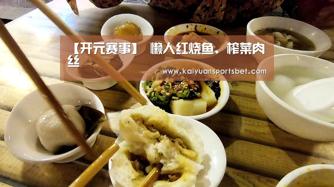 【开元赛事】
懒人红烧鱼、榨菜肉丝(图4) 开元体育