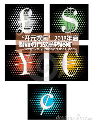 ‘开元娱乐’2019年离婚前对方故意转移财产怎么办?如何避免对方转移财产?(图1) 开元体育