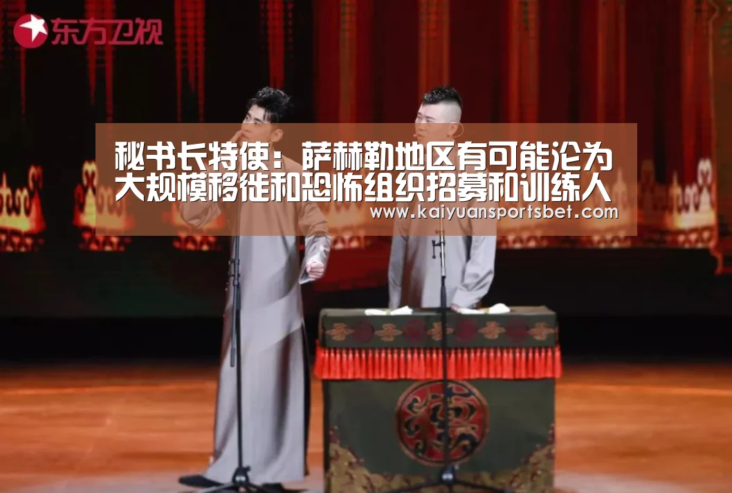 秘书长特使:萨赫勒地区有可能沦为大规模移徙和恐怖组织招募和训练人员的中心【开元体育】(图2) 开元赛事