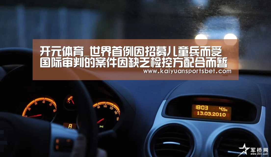 开元体育_世界首例因招募儿童兵而受国际审判的案件因缺乏检控方配合而暂停(图3) 开元娱乐