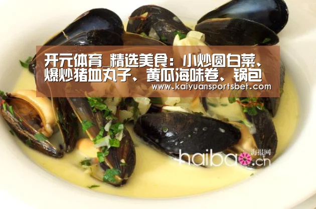 开元体育_精选美食:小炒圆白菜、爆炒猪血丸子、黄瓜海味卷、锅包豆腐做法(图3) 开元APP